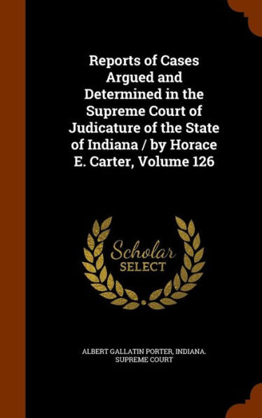 Reports Of Cases Argued And Determined In The Supreme Court Of Judicature Of The State Of Indiana / By Horace E. Carter, Volume 126