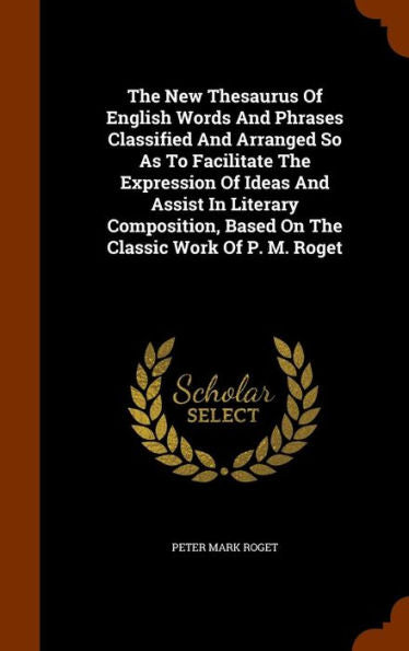 The New Thesaurus Of English Words And Phrases Classified And Arranged So As To Facilitate The Expression Of Ideas And Assist In Literary Composition, Based On The Classic Work Of P. M. Roget