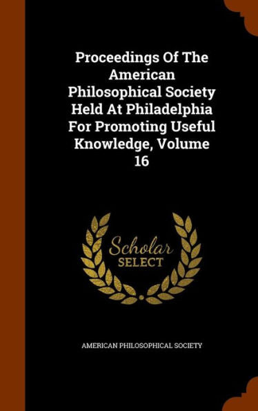 Proceedings Of The American Philosophical Society Held At Philadelphia For Promoting Useful Knowledge, Volume 16