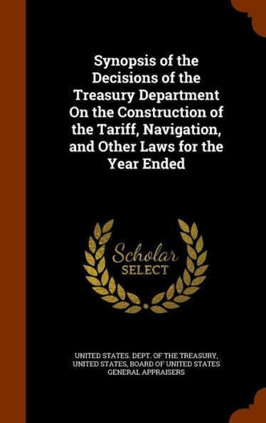 Synopsis Of The Decisions Of The Treasury Department On The Construction Of The Tariff, Navigation, And Other Laws For The Year Ended