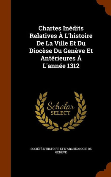 Chartes Inedits Relatives ?L'Histoire De La Ville Et Du Dioc?e Du Gen?e Et Anterieures ?L'Annee 1312