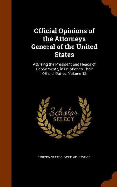 Official Opinions Of The Attorneys General Of The United States: Advising The President And Heads Of Departments, In Relation To Their Official Duties, Volume 18