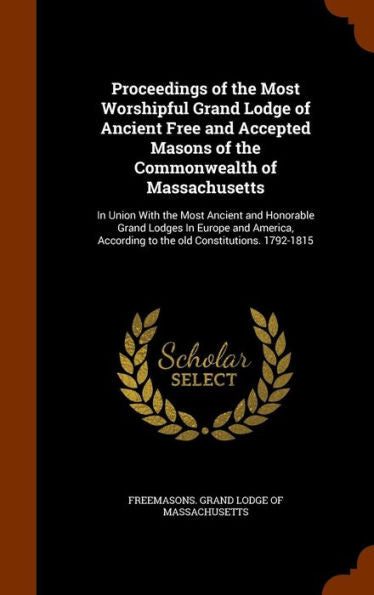 Proceedings Of The Most Worshipful Grand Lodge Of Ancient Free And Accepted Masons Of The Commonwealth Of Massachusetts: In Union With The Most ... According To The Old Constitutions. 1792-1815