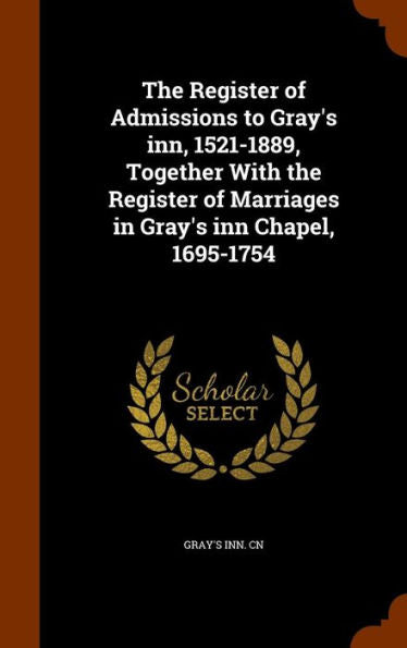 The Register Of Admissions To Gray's Inn, 1521-1889, Together With The Register Of Marriages In Gray's Inn Chapel, 1695-1754
