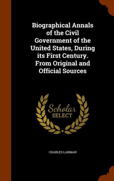 Biographical Annals Of The Civil Government Of The United States, During Its First Century. From Original And Official Sources