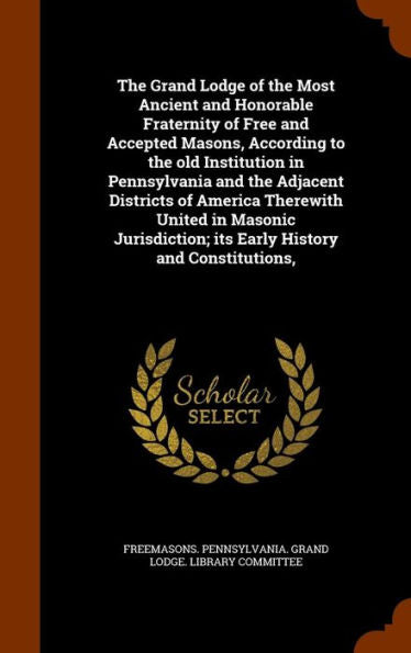 The Grand Lodge Of The Most Ancient And Honorable Fraternity Of Free And Accepted Masons, According To The Old Institution In Pennsylvania And The ... Its Early History And Constitutions,