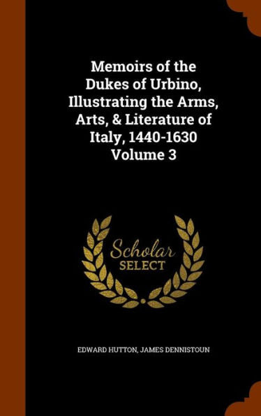 Memoirs Of The Dukes Of Urbino, Illustrating The Arms, Arts, & Literature Of Italy, 1440-1630 Volume 3