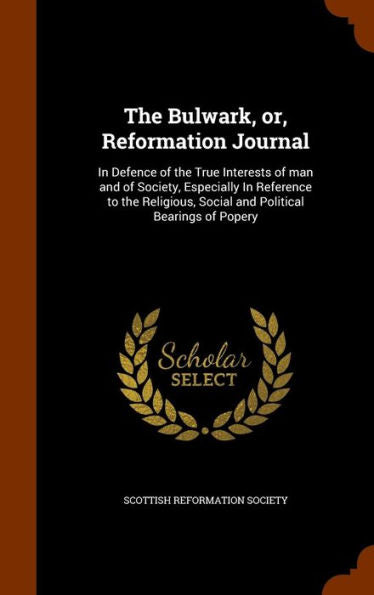 The Bulwark, Or, Reformation Journal: In Defence Of The True Interests Of Man And Of Society, Especially In Reference To The Religious, Social And Political Bearings Of Popery