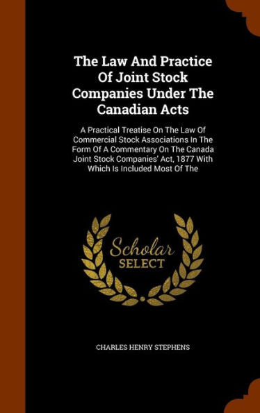 The Law And Practice Of Joint Stock Companies Under The Canadian Acts: A Practical Treatise On The Law Of Commercial Stock Associations In The Form Of ... Act, 1877 With Which Is Included Most Of The