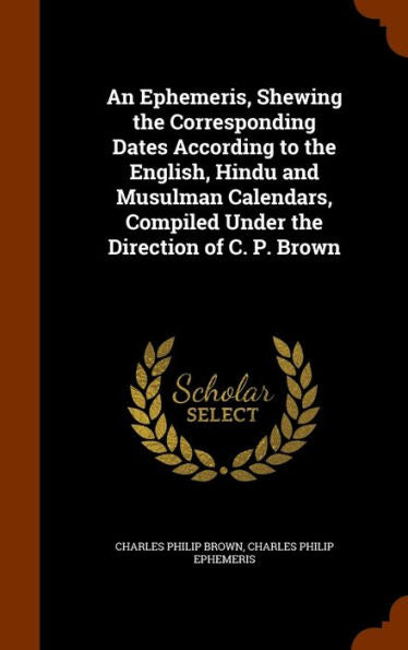 An Ephemeris, Shewing The Corresponding Dates According To The English, Hindu And Musulman Calendars, Compiled Under The Direction Of C. P. Brown
