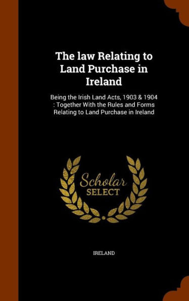 The Law Relating To Land Purchase In Ireland: Being The Irish Land Acts, 1903 & 1904: Together With The Rules And Forms Relating To Land Purchase In Ireland