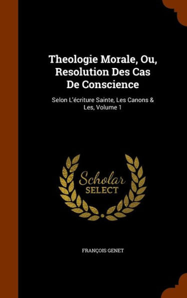 Theologie Morale, Ou, Resolution Des Cas De Conscience: Selon L'ecriture Sainte, Les Canons & Les, Volume 1