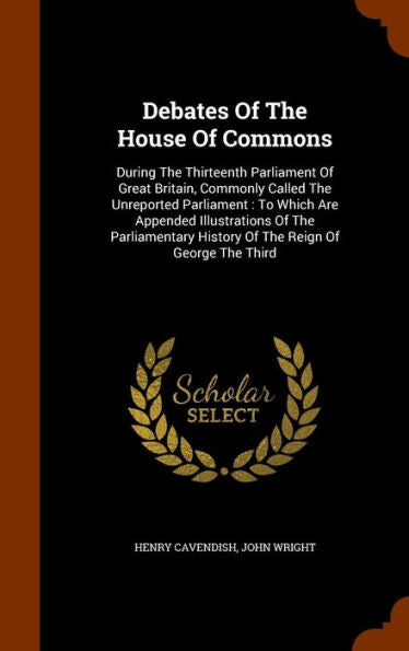 Debates Of The House Of Commons: During The Thirteenth Parliament Of Great Britain, Commonly Called The Unreported Parliament: To Which Are Appended ... History Of The Reign Of George The Third