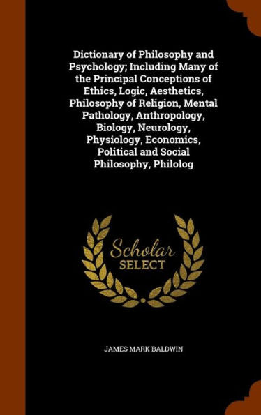Dictionary Of Philosophy And Psychology; Including Many Of The Principal Conceptions Of Ethics, Logic, Aesthetics, Philosophy Of Religion, Mental ... Political And Social Philosophy, Philolog