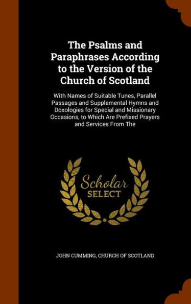 The Psalms And Paraphrases According To The Version Of The Church Of Scotland: With Names Of Suitable Tunes, Parallel Passages And Supplemental Hymns ... Are Prefixed Prayers And Services From The