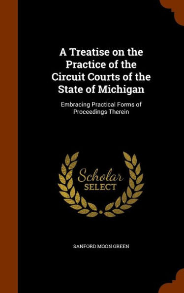 A Treatise On The Practice Of The Circuit Courts Of The State Of Michigan: Embracing Practical Forms Of Proceedings Therein