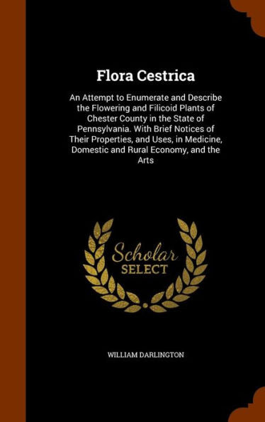 Flora Cestrica: An Attempt To Enumerate And Describe The Flowering And Filicoid Plants Of Chester County In The State Of Pennsylvania. With Brief ... Domestic And Rural Economy, And The Arts