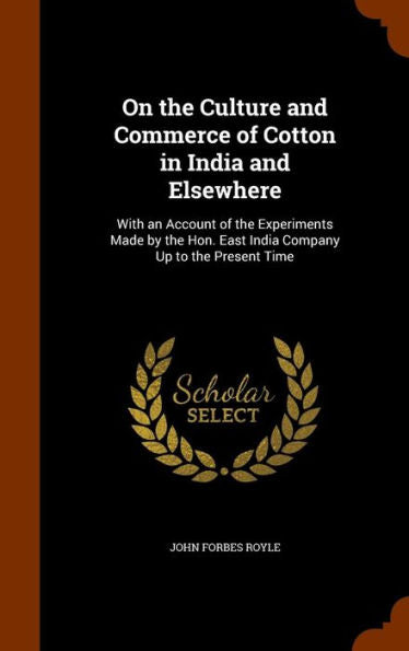 On The Culture And Commerce Of Cotton In India And Elsewhere: With An Account Of The Experiments Made By The Hon. East India Company Up To The Present Time