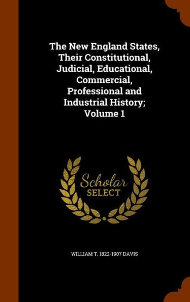 The New England States, Their Constitutional, Judicial, Educational, Commercial, Professional And Industrial History; Volume 1