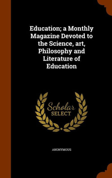 Education; A Monthly Magazine Devoted To The Science, Art, Philosophy And Literature Of Education