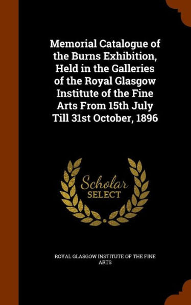 Memorial Catalogue Of The Burns Exhibition, Held In The Galleries Of The Royal Glasgow Institute Of The Fine Arts From 15Th July Till 31St October, 1896