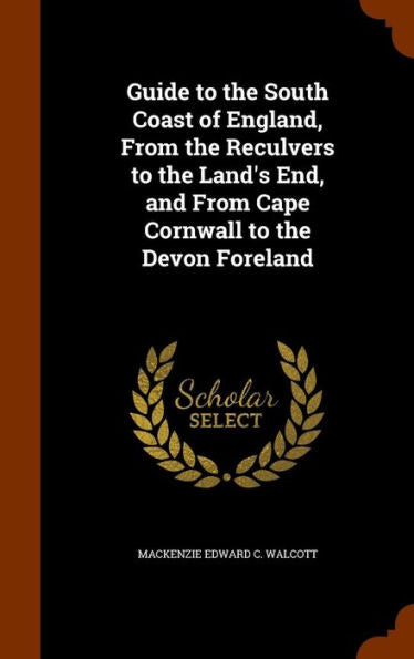 Guide To The South Coast Of England, From The Reculvers To The Land's End, And From Cape Cornwall To The Devon Foreland
