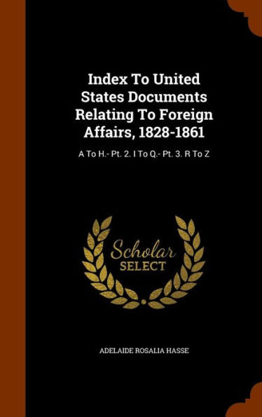 Index To United States Documents Relating To Foreign Affairs, 1828-1861: A To H.- Pt. 2. I To Q.- Pt. 3. R To Z