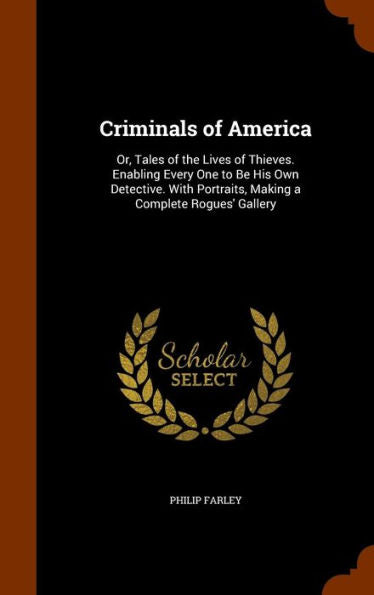 Criminals Of America: Or, Tales Of The Lives Of Thieves. Enabling Every One To Be His Own Detective. With Portraits, Making A Complete Rogues' Gallery