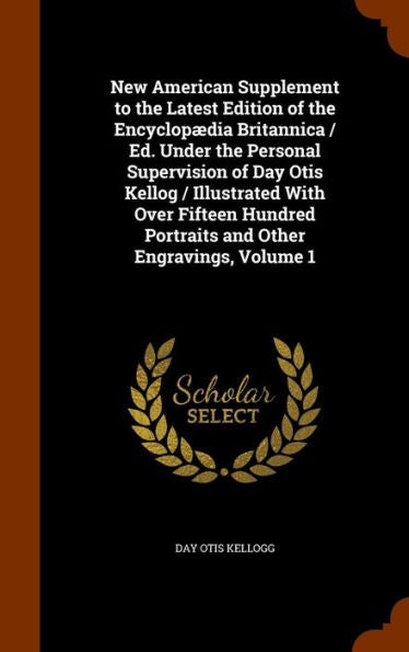 New American Supplement To The Latest Edition Of The Encyclopaedia Britannica / Ed. Under The Personal Supervision Of Day Otis Kellog / Illustrated ... Portraits And Other Engravings, Volume 1