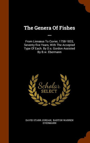 The Genera Of Fishes ...: From Linn?s To Cuvier, 1758-1833, Seventy-Five Years, With The Accepted Type Of Each. By D.S. Gordon Assisted By B.W. Ebermann