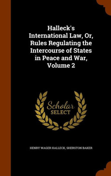 Halleck's International Law, Or, Rules Regulating The Intercourse Of States In Peace And War, Volume 2