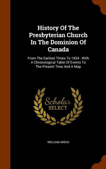 History Of The Presbyterian Church In The Dominion Of Canada: From The Earliest Times To 1834: With A Chronological Table Of Events To The Present Time And A Map