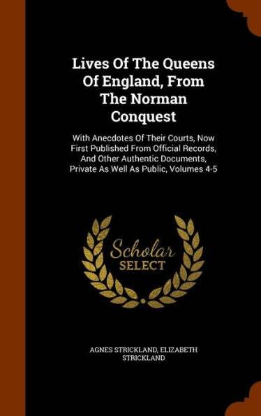 Lives Of The Queens Of England, From The Norman Conquest: With Anecdotes Of Their Courts, Now First Published From Official Records, And Other ... Private As Well As Public, Volumes 4-5