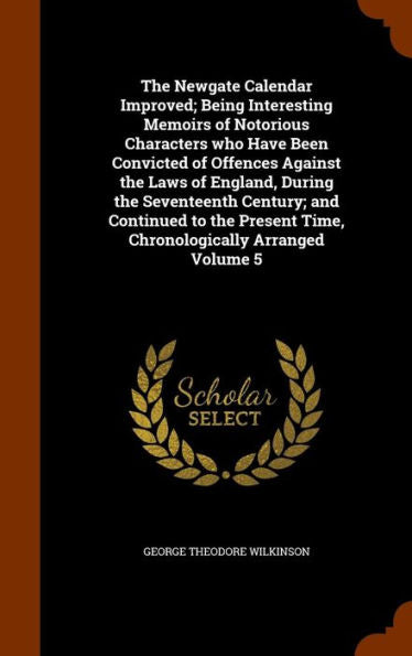 The Newgate Calendar Improved; Being Interesting Memoirs Of Notorious Characters Who Have Been Convicted Of Offences Against The Laws Of England, ... Time, Chronologically Arranged Volume 5