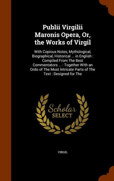 Publii Virgilii Maronis Opera, Or, The Works Of Virgil: With Copious Notes, Mythological, Biographical, Historical ... In English: Compiled From The ... Intricate Parts Of The Text: Designed For The