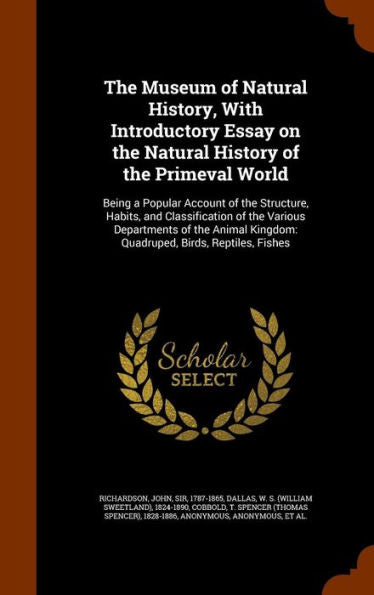 The Museum Of Natural History, With Introductory Essay On The Natural History Of The Primeval World: Being A Popular Account Of The Structure, Habits, ... Kingdom: Quadruped, Birds, Reptiles, Fishes