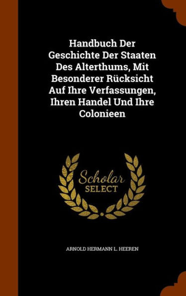 Handbuch Der Geschichte Der Staaten Des Alterthums, Mit Besonderer R?ksicht Auf Ihre Verfassungen, Ihren Handel Und Ihre Colonieen