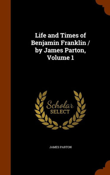 Life And Times Of Benjamin Franklin / By James Parton, Volume 1
