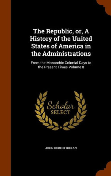 The Republic, Or, A History Of The United States Of America In The Administrations: From The Monarchic Colonial Days To The Present Times Volume 8