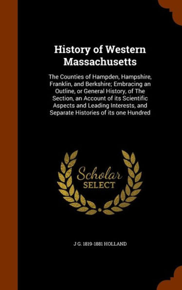 History Of Western Massachusetts: The Counties Of Hampden, Hampshire, Franklin, And Berkshire; Embracing An Outline, Or General History, Of The ... And Separate Histories Of Its One Hundred