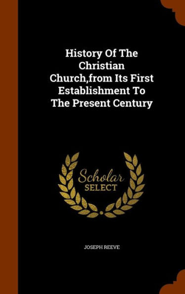 History Of The Christian Church, From Its First Establishment To The Present Century