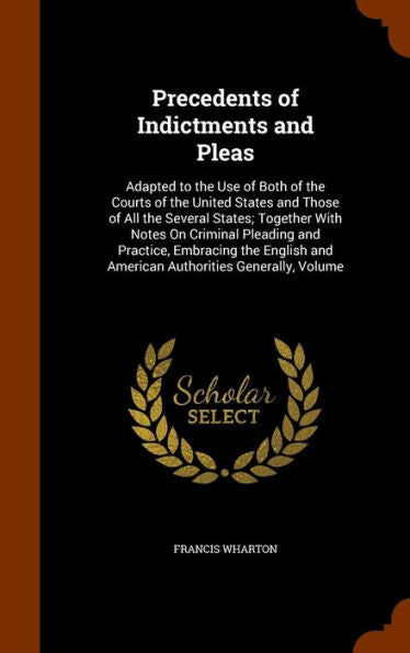 Precedents Of Indictments And Pleas: Adapted To The Use Of Both Of The Courts Of The United States And Those Of All The Several States; Together With ... And American Authorities Generally, Volume