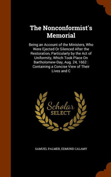The Nonconformist's Memorial: Being An Account Of The Ministers, Who Were Ejected Or Silenced After The Restoration, Particularly By The Act Of ... A Concise View Of Their Lives And C