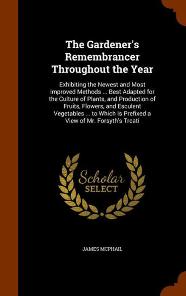 The Gardener's Remembrancer Throughout The Year: Exhibiting The Newest And Most Improved Methods ... Best Adapted For The Culture Of Plants, And ... Is Prefixed A View Of Mr. Forsyth's Treati