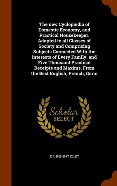 The New Cyclopaedia Of Domestic Economy, And Practical Housekeeper. Adapted To All Classes Of Society And Comprising Subjects Connected With The ... Maxims. From The Best English, French, Germ