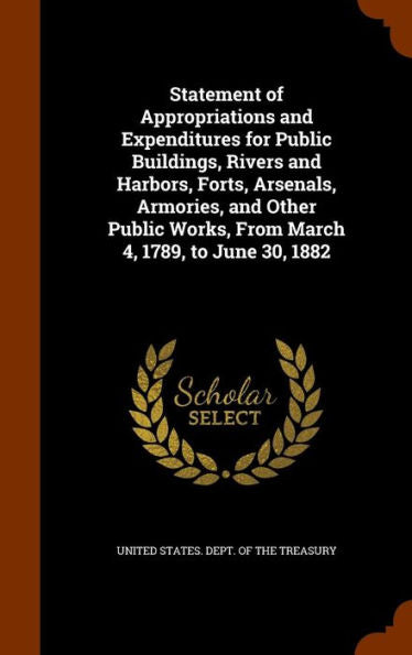 Statement Of Appropriations And Expenditures For Public Buildings, Rivers And Harbors, Forts, Arsenals, Armories, And Other Public Works, From March 4, 1789, To June 30, 1882