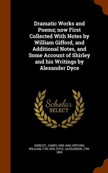 Dramatic Works And Poems; Now First Collected With Notes By William Gifford, And Additional Notes, And Some Account Of Shirley And His Writings By Alexander Dyce