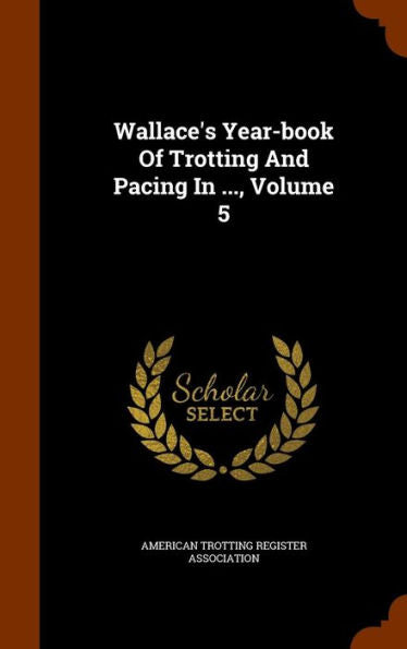 Wallace's Year-Book Of Trotting And Pacing In ..., Volume 5