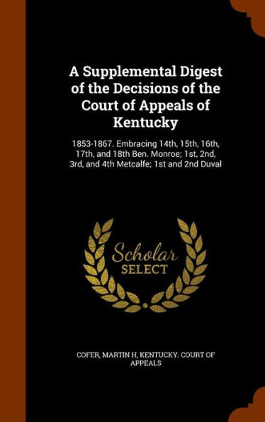 A Supplemental Digest Of The Decisions Of The Court Of Appeals Of Kentucky: 1853-1867. Embracing 14Th, 15Th, 16Th, 17Th, And 18Th Ben. Monroe; 1St, 2Nd, 3Rd, And 4Th Metcalfe; 1St And 2Nd Duval