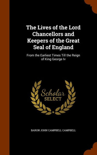 The Lives Of The Lord Chancellors And Keepers Of The Great Seal Of England: From The Earliest Times Till The Reign Of King George Iv
